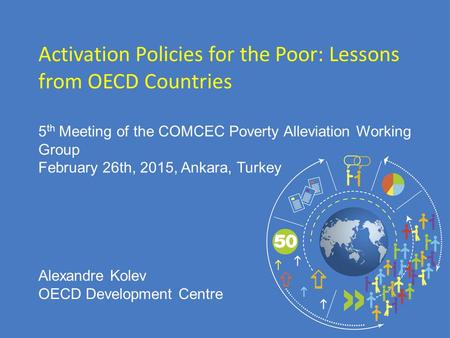 5 th Meeting of the COMCEC Poverty Alleviation Working Group February 26th, 2015, Ankara, Turkey Activation Policies for the Poor: Lessons from OECD Countries.