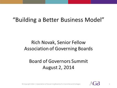 “Building a Better Business Model” Rich Novak, Senior Fellow Association of Governing Boards Board of Governors Summit August 2, 2014 © Copyright 2014.