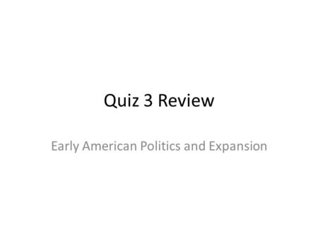 Quiz 3 Review Early American Politics and Expansion.