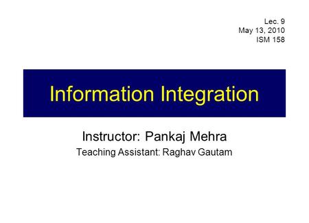 Information Integration Instructor: Pankaj Mehra Teaching Assistant: Raghav Gautam Lec. 9 May 13, 2010 ISM 158.