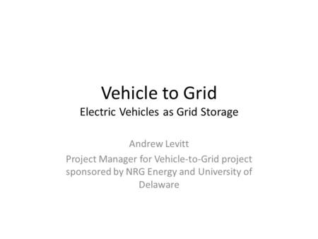 Vehicle to Grid Electric Vehicles as Grid Storage Andrew Levitt Project Manager for Vehicle-to-Grid project sponsored by NRG Energy and University of Delaware.