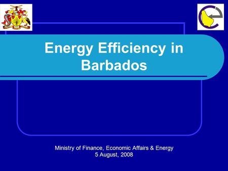 Energy Efficiency in Barbados Ministry of Finance, Economic Affairs & Energy 5 August, 2008.
