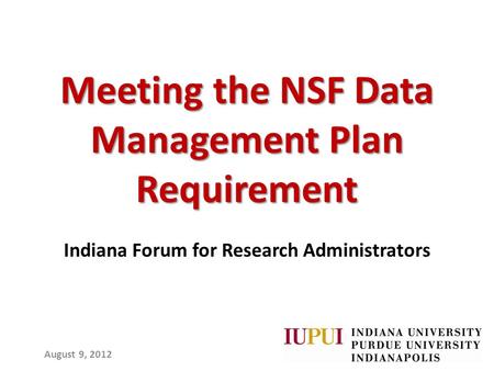 Meeting the NSF Data Management Plan Requirement Indiana Forum for Research Administrators August 9, 2012.