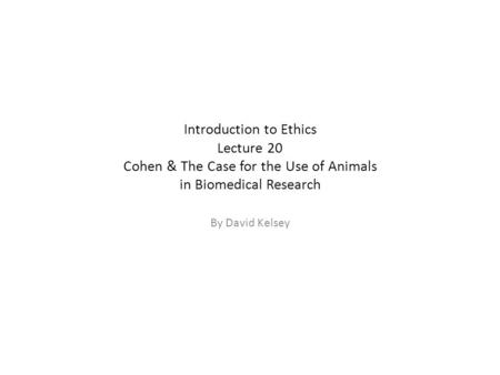 Introduction to Ethics Lecture 20 Cohen & The Case for the Use of Animals in Biomedical Research By David Kelsey.