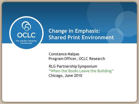 Change in Emphasis: Shared Print Environment Constance Malpas Program Officer, OCLC Research RLG Partnership Symposium “When the Books Leave the Building”