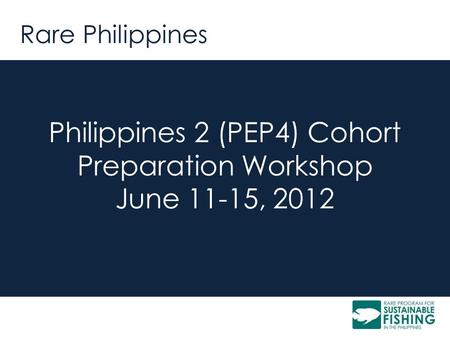 Rare Philippines Philippines 2 (PEP4) Cohort Preparation Workshop June 11-15, 2012.