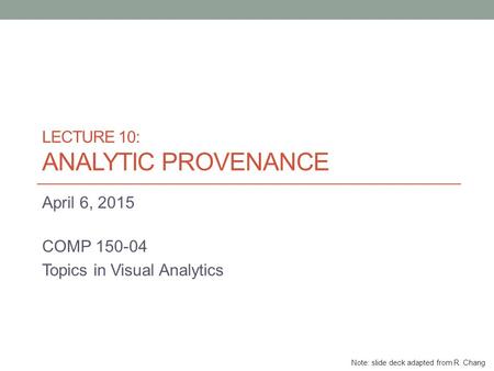 LECTURE 10: ANALYTIC PROVENANCE April 6, 2015 COMP 150-04 Topics in Visual Analytics Note: slide deck adapted from R. Chang.