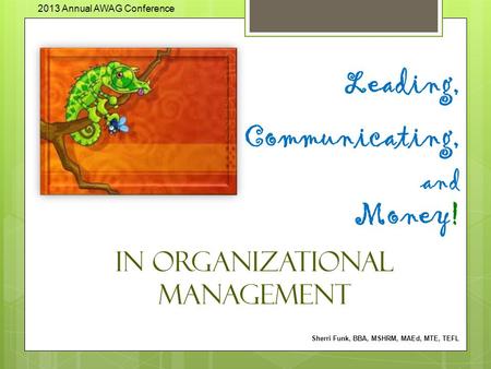 Leading, Communicating, and Money! in Organizational Management Sherri Funk, BBA, MSHRM, MAEd, MTE, TEFL 2013 Annual AWAG Conference.