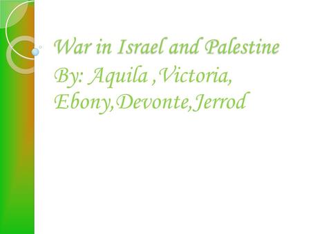 War in Israel and Palestine By: Aquila,Victoria, Ebony,Devonte,Jerrod.