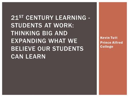 Kevin Tutt Prince Alfred College 21 ST CENTURY LEARNING - STUDENTS AT WORK: THINKING BIG AND EXPANDING WHAT WE BELIEVE OUR STUDENTS CAN LEARN.