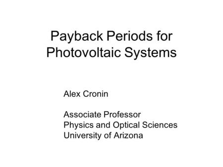 Payback Periods for Photovoltaic Systems Alex Cronin Associate Professor Physics and Optical Sciences University of Arizona.