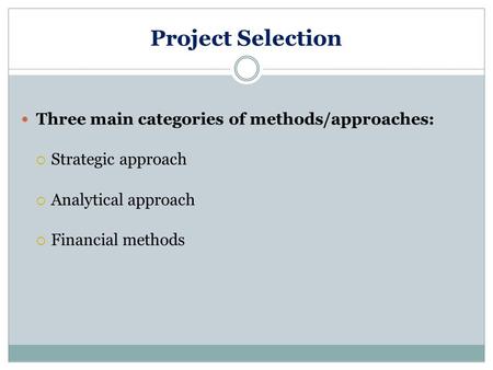 Project Selection Three main categories of methods/approaches:  Strategic approach  Analytical approach  Financial methods.