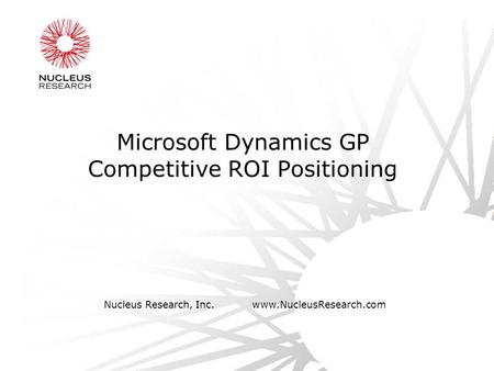 Nucleus Research, Inc.www.NucleusResearch.com Microsoft Dynamics GP Competitive ROI Positioning.