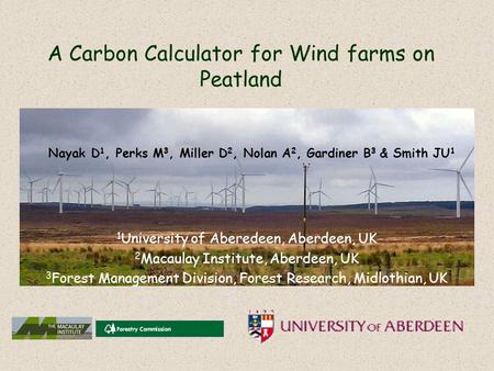 A Carbon Calculator for Wind farms on Peatland Nayak D 1, Perks M 3, Miller D 2, Nolan A 2, Gardiner B 3 & Smith JU 1 1 University of Aberedeen, Aberdeen,