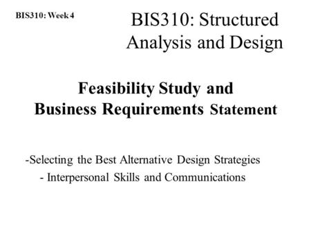BIS310: Week 4 BIS310: Structured Analysis and Design Feasibility Study and Business Requirements Statement -Selecting the Best Alternative Design Strategies.