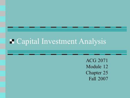 Capital Investment Analysis ACG 2071 Module 12 Chapter 25 Fall 2007.