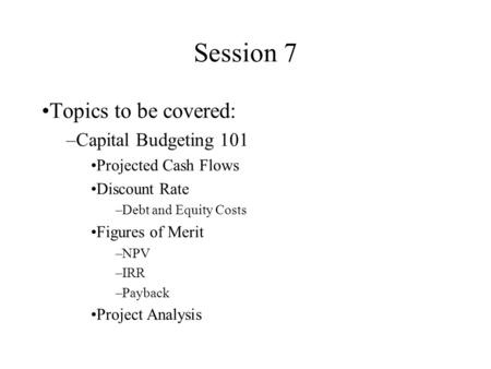 Session 7 Topics to be covered: Capital Budgeting 101