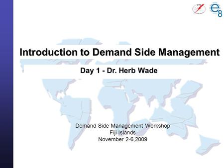 Demand Side Management Workshop Fiji Islands November 2-6,2009 Introduction to Demand Side Management Day 1 - Dr. Herb Wade.