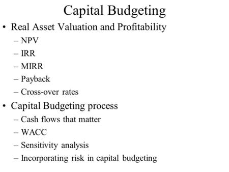 Capital Budgeting Real Asset Valuation and Profitability –NPV –IRR –MIRR –Payback –Cross-over rates Capital Budgeting process –Cash flows that matter –WACC.