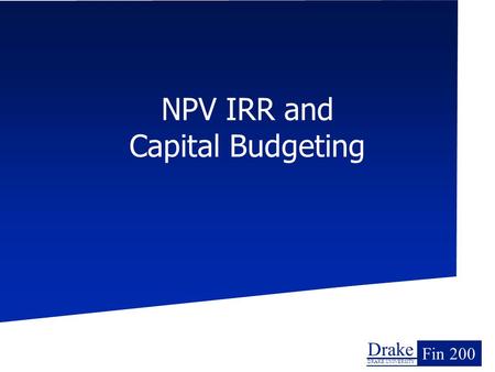 Drake DRAKE UNIVERSITY Fin 200 NPV IRR and Capital Budgeting.