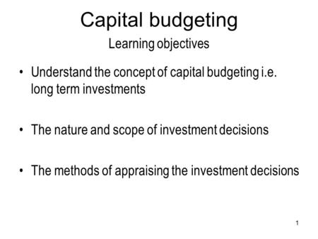1 Capital budgeting Learning objectives Understand the concept of capital budgeting i.e. long term investments The nature and scope of investment decisions.