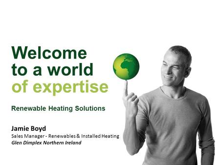 Welcome to a world of expertise Renewable Heating Solutions Jamie Boyd Sales Manager - Renewables & Installed Heating Glen Dimplex Northern Ireland.
