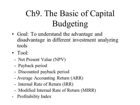 Ch9. The Basic of Capital Budgeting Goal: To understand the advantage and disadvantage in different investment analyzing tools Tool: - Net Present Value.