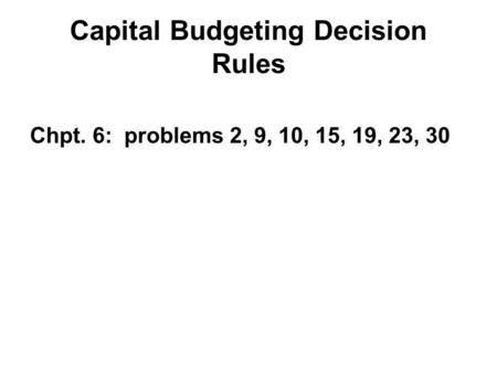 Capital Budgeting Decision Rules Chpt. 6: problems 2, 9, 10, 15, 19, 23, 30.