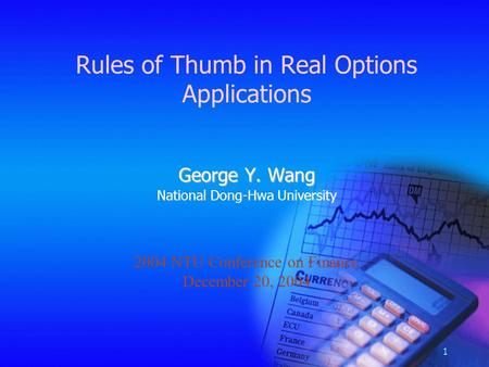 1 Rules of Thumb in Real Options Applications George Y. Wang National Dong-Hwa University 2004 NTU Conference on Finance December 20, 2004.