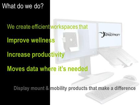 We create efficient workspaces that Improve wellness Increase productivity Moves data where it’s needed What do we do? Display mount & mobility products.