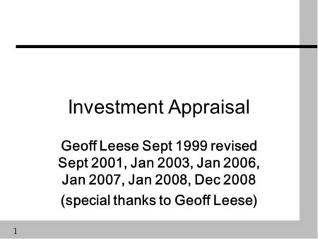 1 Investment Appraisal Geoff Leese Sept 1999 revised Sept 2001, Jan 2003, Jan 2006, Jan 2007, Jan 2008, Dec 2008 (special thanks to Geoff Leese)