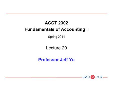 ACCT 2302 Fundamentals of Accounting II Spring 2011 Lecture 20 Professor Jeff Yu.