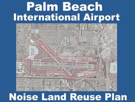 PBI Noise Compatibility Program Parcels 600+ Acquired With FAA Funding Parcels-Additional Acquired with Local $$ Area Acquired -275 Acres Cost-$60,000,000.