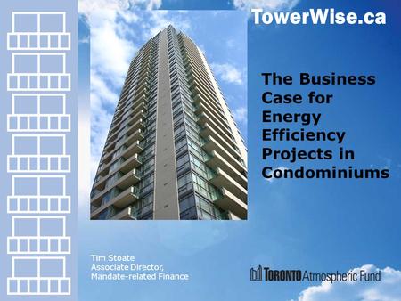 TowerWise.ca The Business Case for Energy Efficiency Projects in Condominiums Tim Stoate Associate Director, Mandate-related Finance.