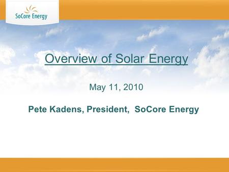 Pete Kadens, President, SoCore Energy Overview of Solar Energy May 11, 2010.