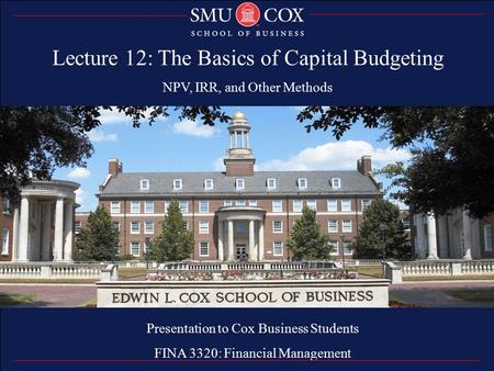 Thank you Presentation to Cox Business Students FINA 3320: Financial Management Lecture 12: The Basics of Capital Budgeting NPV, IRR, and Other Methods.