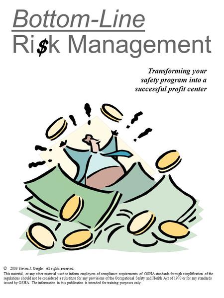 Bottom-Line Risk Management Transforming your safety program into a successful profit center $ © 2003 Steven J. Geigle. All rights reserved. This material,