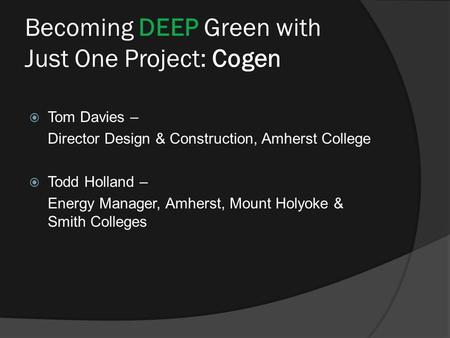 Becoming DEEP Green with Just One Project: Cogen  Tom Davies – Director Design & Construction, Amherst College  Todd Holland – Energy Manager, Amherst,
