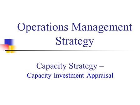 Capacity Strategy – Capacity Investment Appraisal Operations Management Strategy.