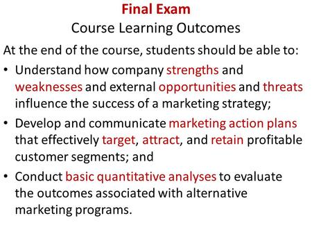 Final Exam Course Learning Outcomes At the end of the course, students should be able to: Understand how company strengths and weaknesses and external.