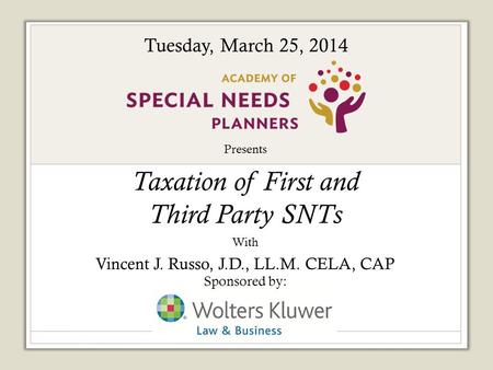 Presents Taxation of First and Third Party SNTs With Vincent J. Russo, J.D., LL.M. CELA, CAP Sponsored by: Tuesday, March 25, 2014.