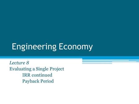 Engineering Economy Lecture 8 Evaluating a Single Project IRR continued Payback Period.