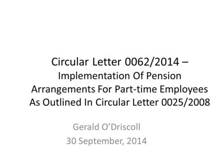 Circular Letter 0062/2014 – Implementation Of Pension Arrangements For Part-time Employees As Outlined In Circular Letter 0025/2008 Gerald O’Driscoll 30.