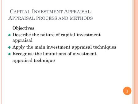 C APITAL I NVESTMENT A PPRAISAL : A PPRAISAL PROCESS AND METHODS Objectives: Describe the nature of capital investment appraisal Apply the main investment.