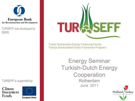 Energy Seminar Turkish-Dutch Energy Cooperation Rotherdam June 2011 Turkey Sustainable Energy Financing Facility Türkiye Sürdürülebilir Enerji Finansman.