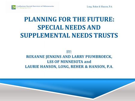 PLANNING FOR THE FUTURE: SPECIAL NEEDS AND SUPPLEMENTAL NEEDS TRUSTS BY: ROXANNE JENKINS AND LARRY PIUMBROECK, LSS OF MINNESOTA and LAURIE HANSON, LONG,