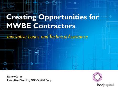 Creating Opportunities for MWBE Contractors Innovative Loans and Technical Assistance Nancy Carin Executive Director, BOC Capital Corp.