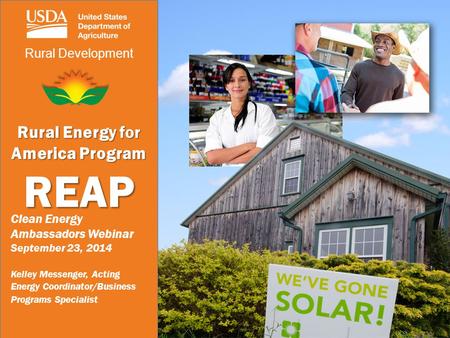 Rural Development Rural Energy for America Program REAP Clean Energy Ambassadors Webinar September 23, 2014 Kelley Messenger, Acting Energy Coordinator/Business.
