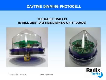 DAYTIME DIMMING PHOTOCELL © Radix Traffic Limited 2012Patent Applied For THE RADIX TRAFFIC INTELLIGENT DAYTIME DIMMING UNIT (IDU600)
