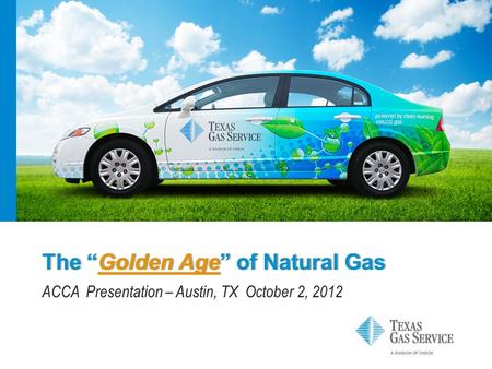The “Golden Age” of Natural GasThe “Golden Age” of Natural Gas ACCA Presentation – Austin, TX October 2, 2012.
